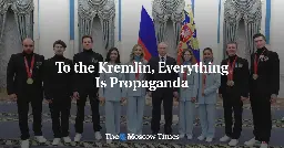 To the Kremlin, Everything Is Propaganda - The Moscow Times