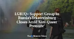 LGBTQ+ Support Group in Russia’s Yekaterinburg Closes Amid ‘Anti-Queer Pressure’
 - The Moscow Times