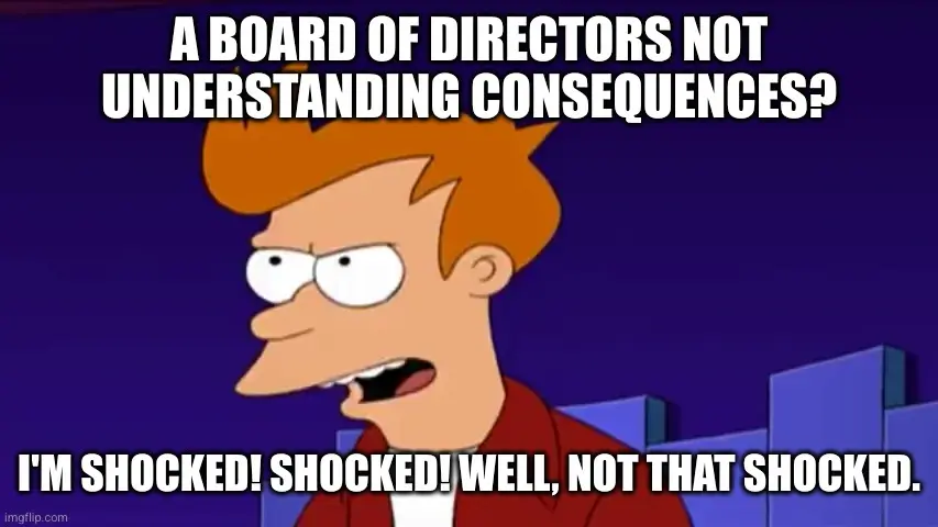 Fry shocked meme. A board of directors that doesn't understand consequences? I'm shocked! Shocked! Well not that shocked.