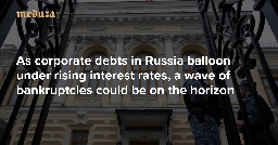 As corporate debts in Russia balloon under rising interest rates, a wave of bankruptcies could be on the horizon — Meduza