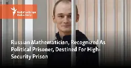 Russian Mathematician, Recognized As Political Prisoner, Destined For High-Security Prison