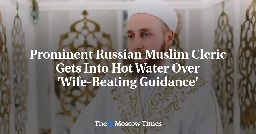 Prominent Russian Muslim Cleric Gets Into Hot Water Over 'Wife-Beating Guidance' - The Moscow Times